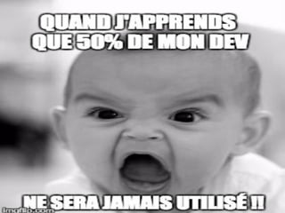 50% de ce que tu développes
ne sera JAMAIS utilisé !
 