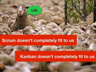 Scrum doesn’t completely ﬁt to us
Kanban doesn’t completely ﬁt to us
LOL
 