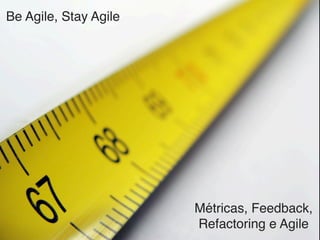 Be Agile, Stay Agile
Métricas, Feedback,
Refactoring e Agile
 