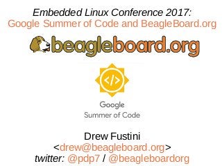 Embedded Linux Conference 2017:
Google Summer of Code and BeagleBoard.org
Drew Fustini
<drew@beagleboard.org>
twitter: @pdp7 / @beagleboardorg
 