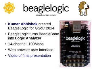 ● Kumar Abhishek created
BeagleLogic for GSoC 2014
● BeagleLogic turns BeagleBone
into Logic Analyzer
● 14-channel, 100Msps
● Web browser user interface
● Video of final presentation
 