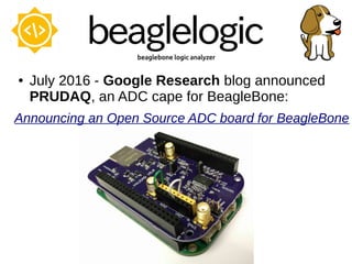 ● July 2016 - Google Research blog announced
PRUDAQ, an ADC cape for BeagleBone:
Announcing an Open Source ADC board for BeagleBone
 