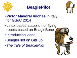 BeaglePilot
● Víctor Mayoral Vilches in Italy
for GSoC 2014
● Linux-based autopilot for flying
robots based on BeagleBone
● Introduction video
● BeaglePilot on GitHub
● The Tale of BeaglePilot
 