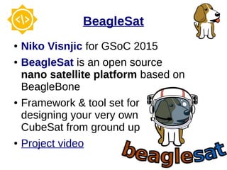 BeagleSat
● Niko Visnjic for GSoC 2015
● BeagleSat is an open source
nano satellite platform based on
BeagleBone
● Framework & tool set for
designing your very own
CubeSat from ground up
● Project video
 