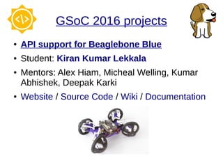 GSoC 2016 projects
● API support for Beaglebone Blue
● Student: Kiran Kumar Lekkala
● Mentors: Alex Hiam, Micheal Welling, Kumar
Abhishek, Deepak Karki
● Website / Source Code / Wiki / Documentation
 