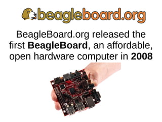 BeagleBoard.org released the
first BeagleBoard, an affordable,
open hardware computer in 2008
 