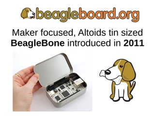 Maker focused, Altoids tin sized
BeagleBone introduced in 2011
 