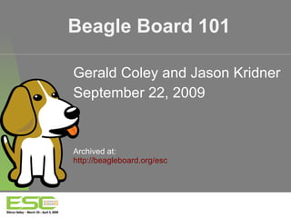 Beagle Board 101 Gerald Coley and Jason Kridner September 22, 2009 Archived at: http://beagleboard.org/esc   