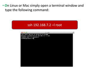 • On Linux or Mac simply open a terminal window and
type the following command:
ssh 192.168.7.2 –l root
 