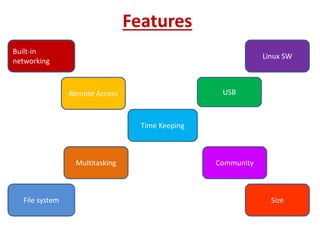 Features
Built-in
networking
Remote Access
Time Keeping
Linux SW
Multitasking
File system Size
USB
Community
 