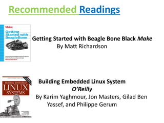 Recommended Readings
Getting Started with Beagle Bone Black Make
By Matt Richardson
Building Embedded Linux System
O’Reilly
By Karim Yaghmour, Jon Masters, Gilad Ben
Yassef, and Philippe Gerum
 