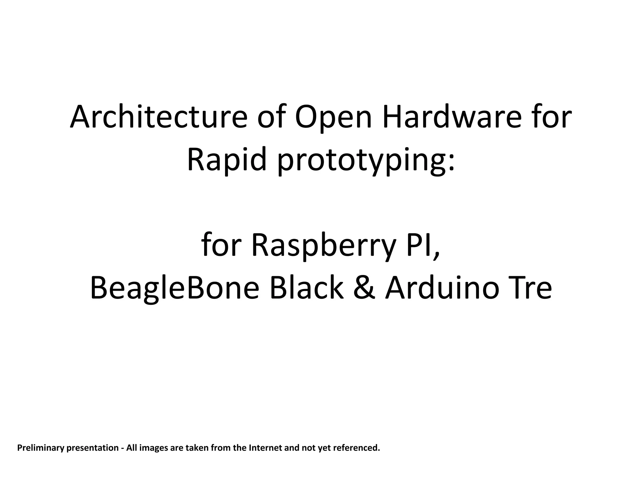 Architecture of Open Hardware for
Rapid prototyping:
for Raspberry PI,
BeagleBone Black & Arduino Tre
Preliminary presentation - All images are taken from the Internet and not yet referenced.