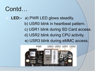  LED:- a) PWR LED glows steadily.
b) USR0 blink in heartbeat pattern.
c) USR1 blink during SD Card access.
d) USR2 blink during CPU activity.
e) USR3 blink during eMMC access.
Contd…
 