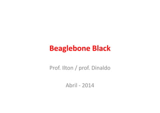 Beaglebone Black 
Prof. Ilton / prof. Dinaldo 
Abril - 2014 
 