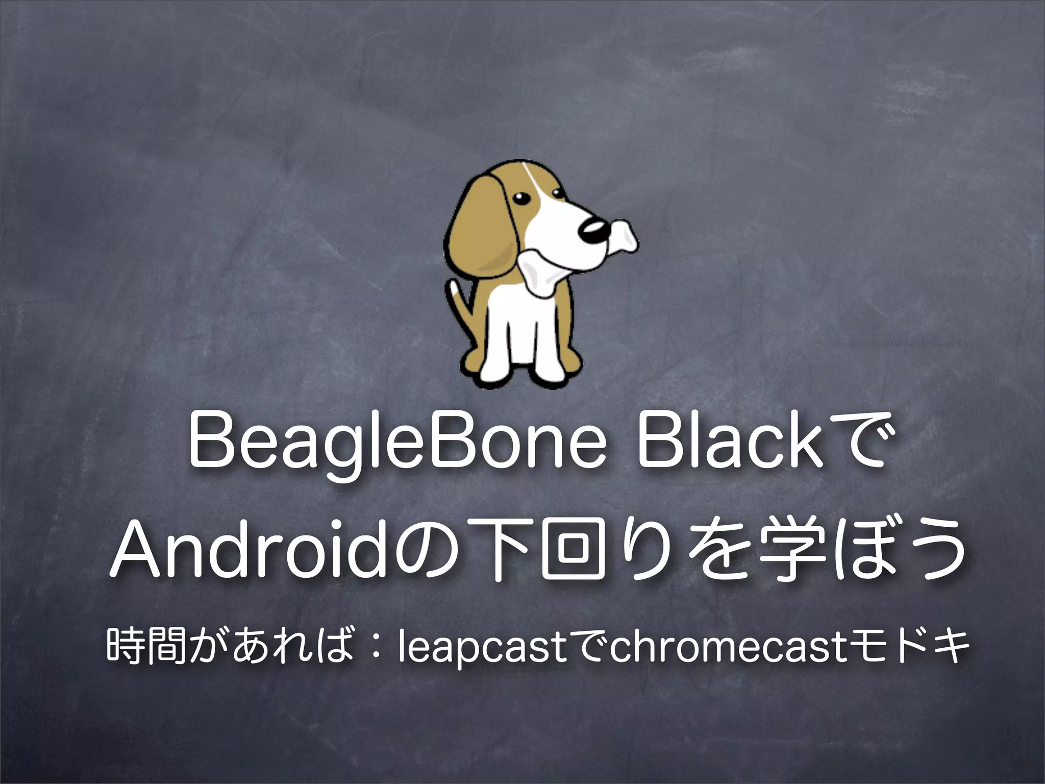 BeagleBone Blackで
Androidの下回りを学ぼう
 時間があれば：leapcastでchromecastモドキ

 