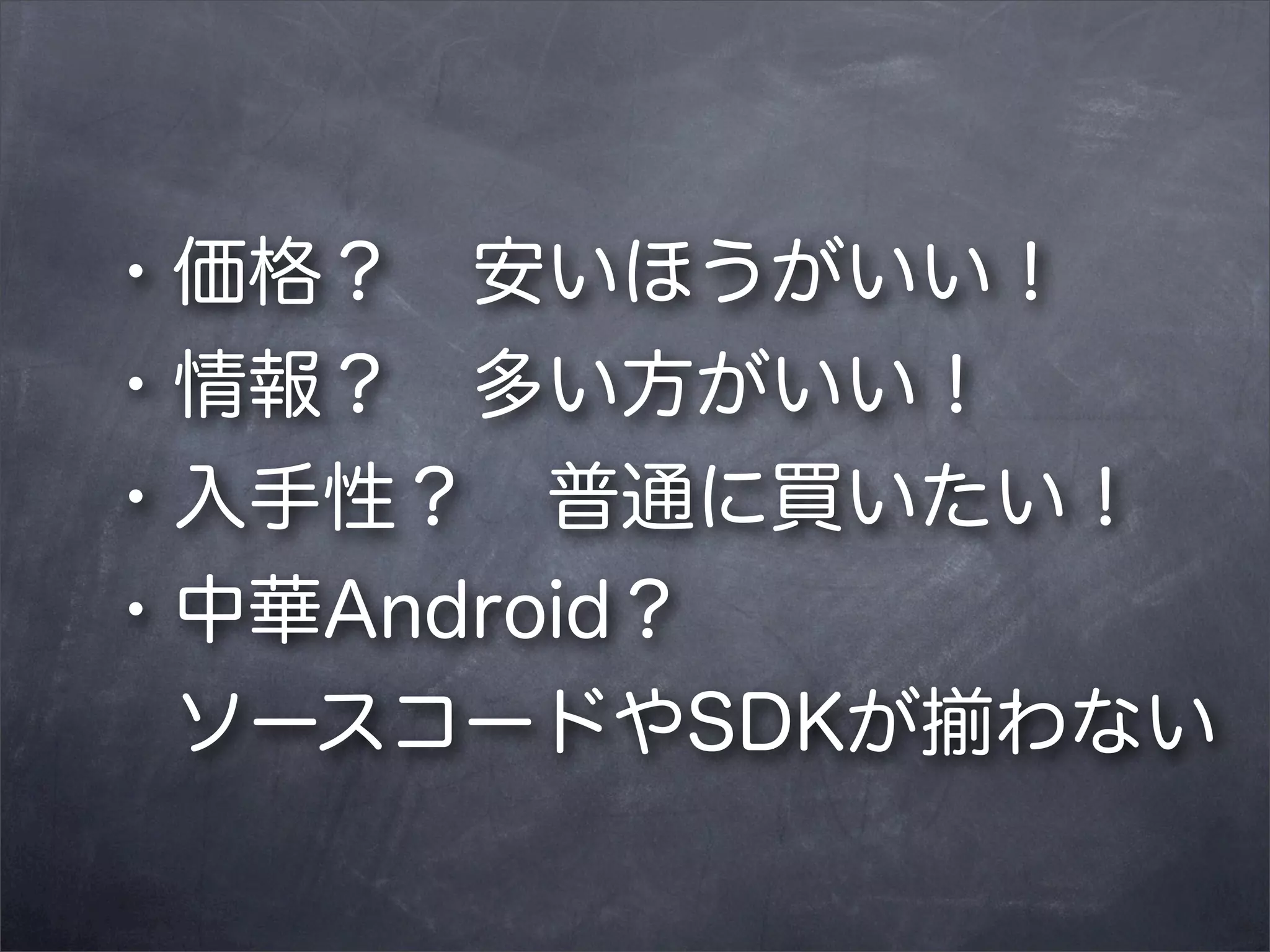 ・価格？ 安いほうがいい！
・情報？ 多い方がいい！
・入手性？ 普通に買いたい！
・中華Android？
 ソースコードやSDKが揃わない

 