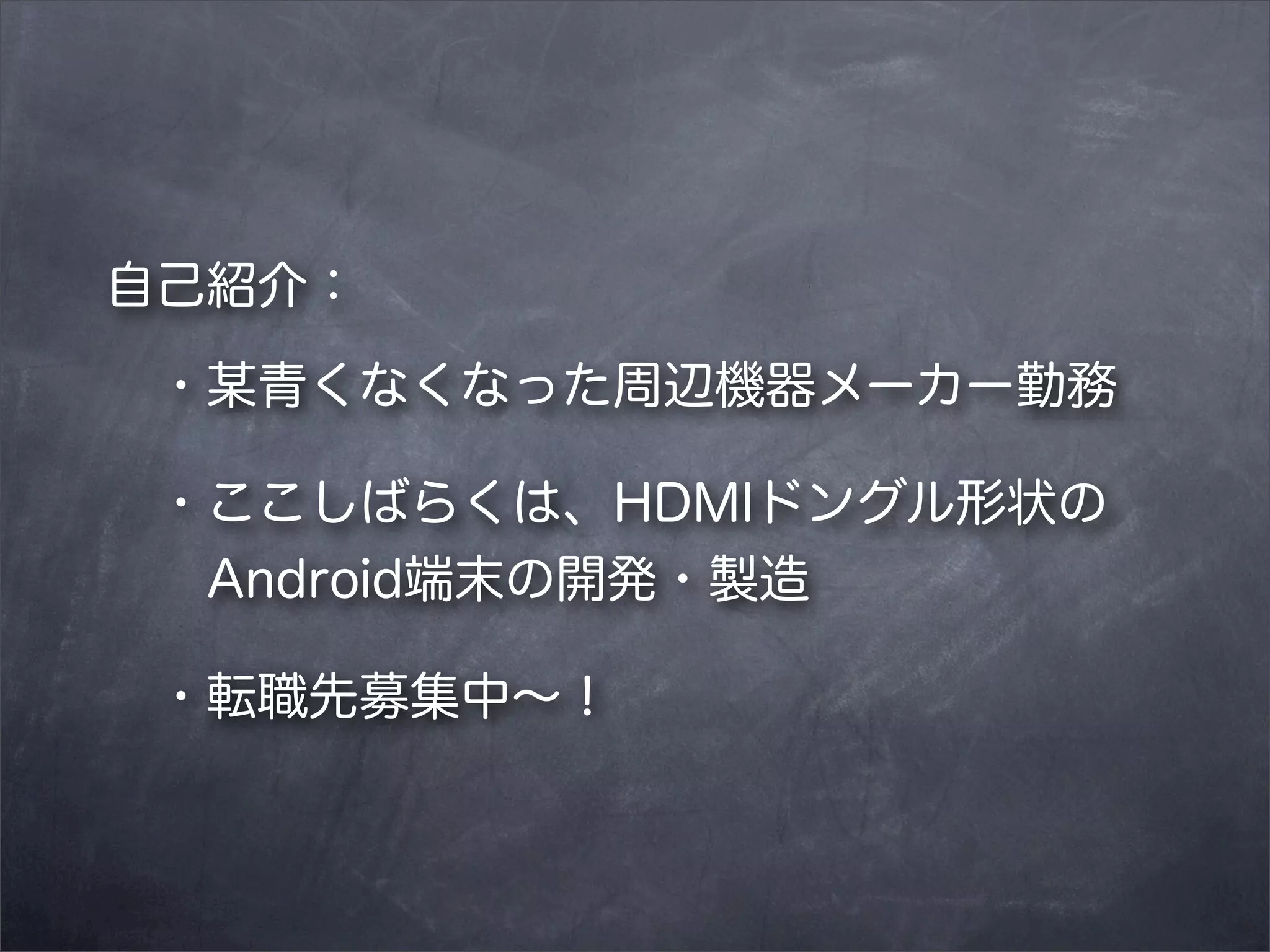 自己紹介：
 ・某青くなくなった周辺機器メーカー勤務
 ・ここしばらくは、HDMIドングル形状の
  Android端末の開発・製造
 ・転職先募集中∼！

 
