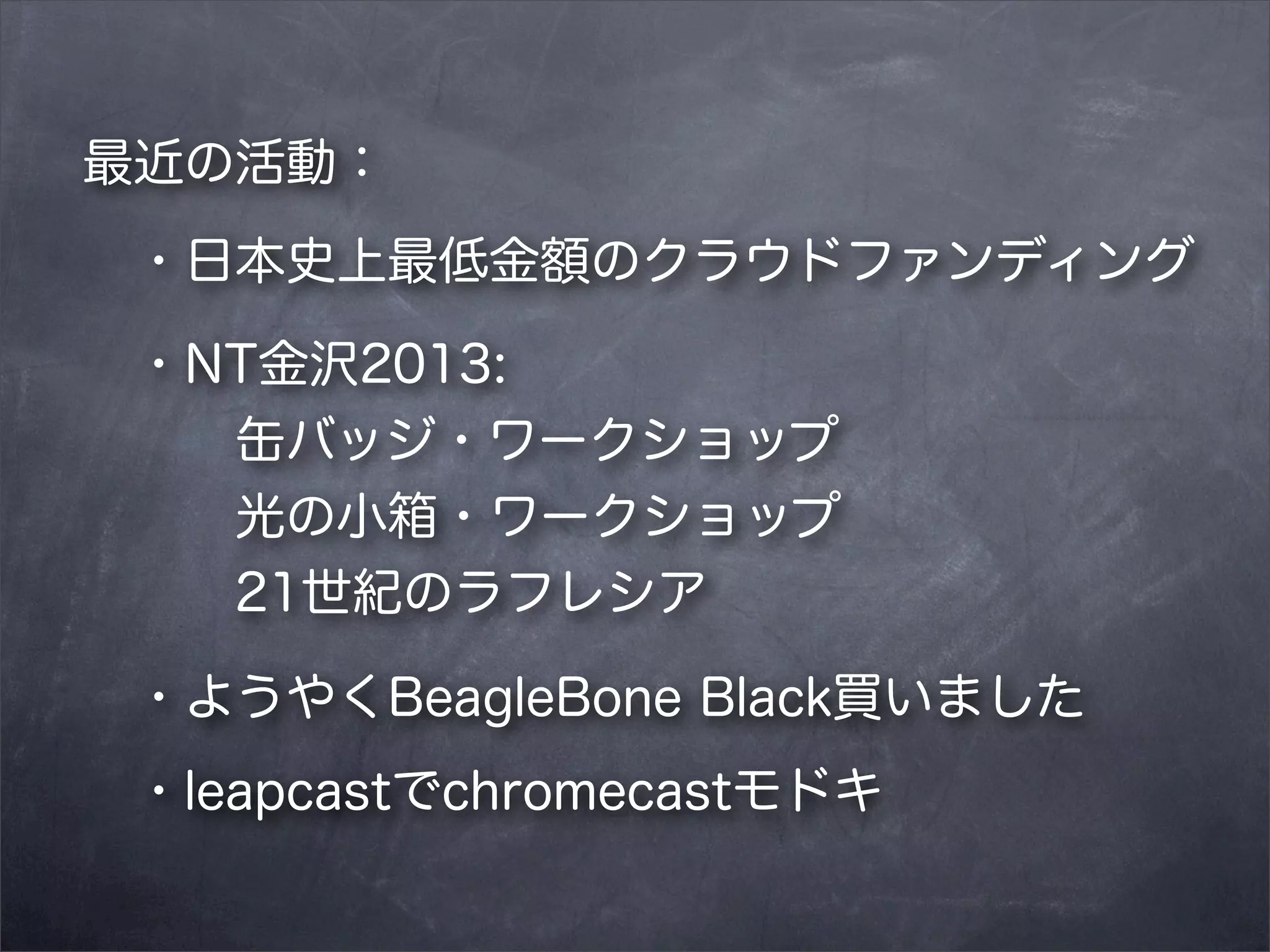 最近の活動：
 ・日本史上最低金額のクラウドファンディング
 ・NT金沢2013:
   缶バッジ・ワークショップ
   光の小箱・ワークショップ
   21世紀のラフレシア
 ・ようやくBeagleBone Black買いました
 ・leapcastでchromecastモドキ

 