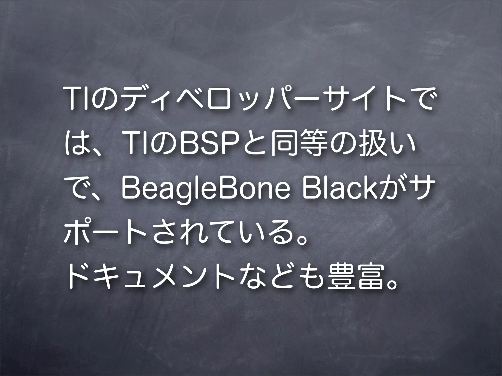 TIのディベロッパーサイトで
は、TIのBSPと同等の扱い
で、BeagleBone Blackがサ
ポートされている。
ドキュメントなども豊富。

 