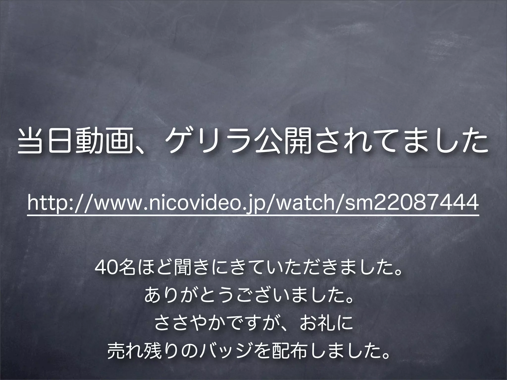 当日動画、ゲリラ公開されてました
http://www.nicovideo.jp/watch/sm22087444
40名ほど聞きにきていただきました。
ありがとうございました。
ささやかですが、お礼に
売れ残りのバッジを配布しました。

 