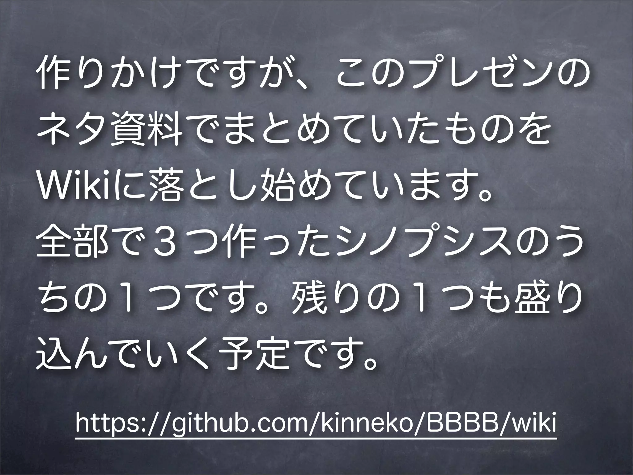 作りかけですが、このプレゼンの
ネタ資料でまとめていたものを
Wikiに落とし始めています。
全部で３つ作ったシノプシスのう
ちの１つです。残りの１つも盛り
込んでいく予定です。
https://github.com/kinneko/BBBB/wiki

 