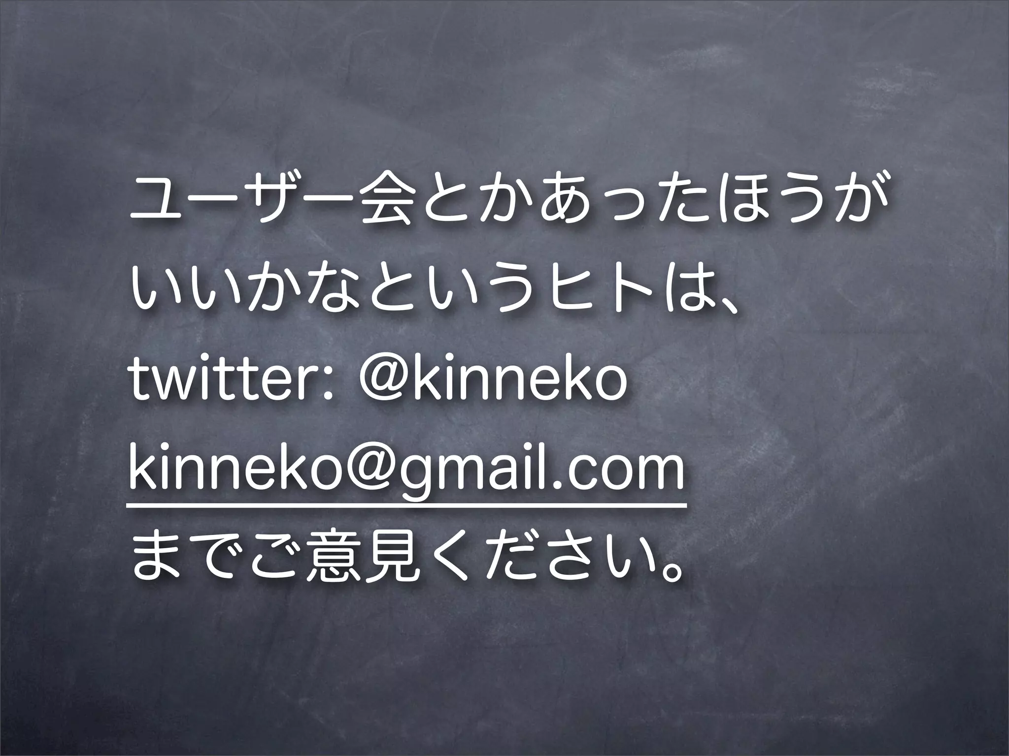 ユーザー会とかあったほうが
いいかなというヒトは、
twitter: @kinneko
kinneko@gmail.com
までご意見ください。

 