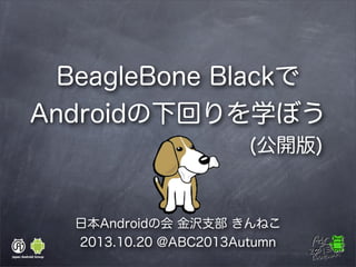 BeagleBone Blackで
Androidの下回りを学ぼう
(公開版)

日本Androidの会 金沢支部 きんねこ
2013.10.20 @ABC2013Autumn

 
