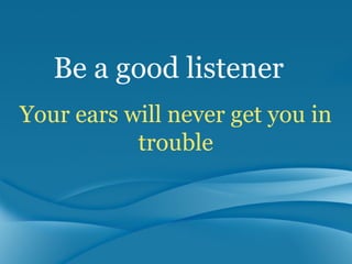 Be a good listener
Your ears will never get you in
           trouble
 