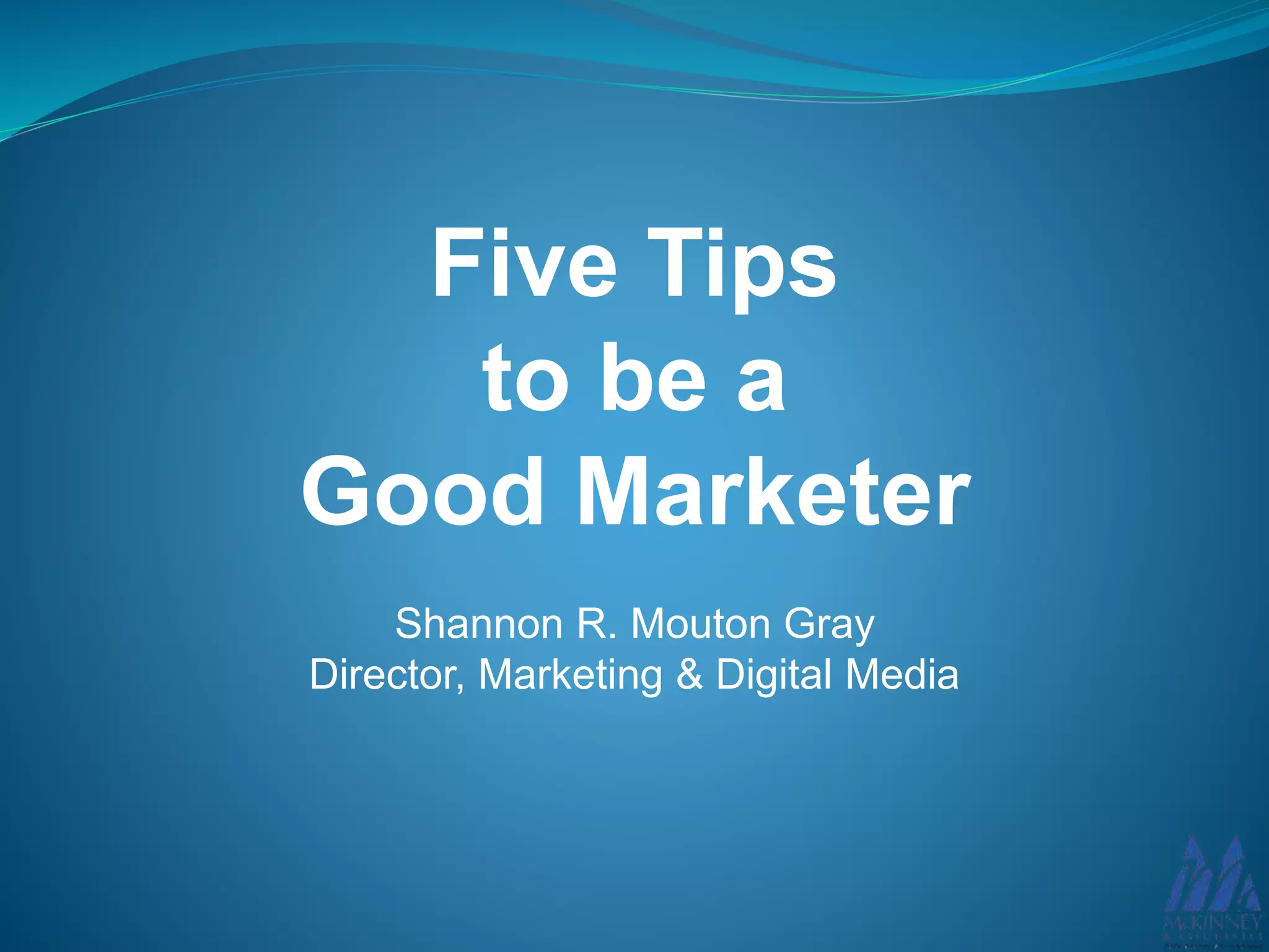Five Tips
to be a
Good Marketer
Shannon R. Mouton Gray
Director, Marketing & Digital Media