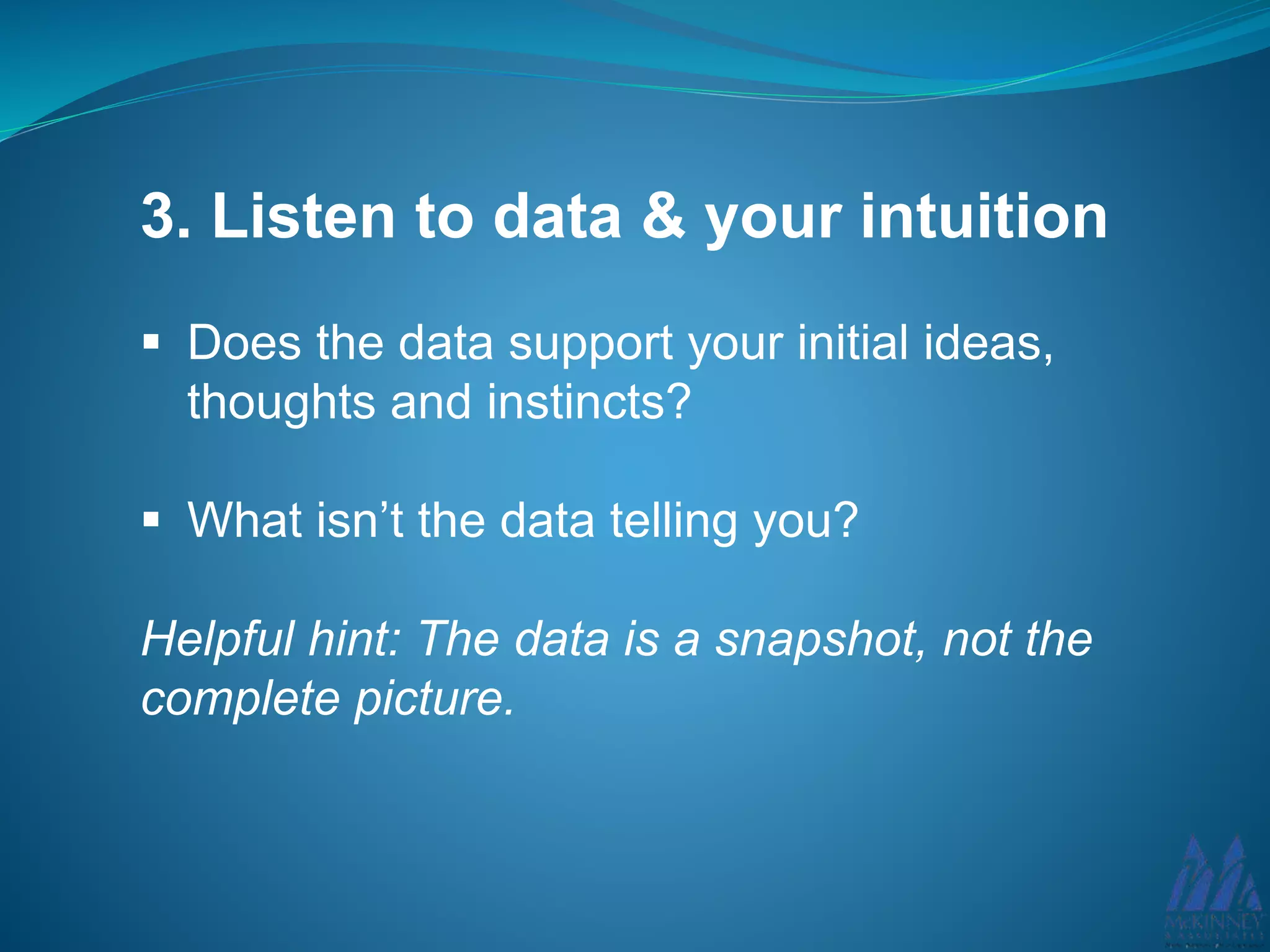 3. Listen to data & your intuition
Does the data support your initial ideas,
thoughts and instincts?
What isn’t the data telling you?
Helpful hint: The data is a snapshot, not the
complete picture.