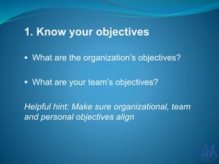 1. Know your objectives
What are the organization’s objectives?
What are your team’s objectives?
Helpful hint: Make sure organizational, team
and personal objectives align