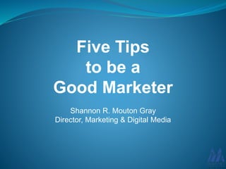 Five Tips
to be a
Good Marketer
Shannon R. Mouton Gray
Director, Marketing & Digital Media
 