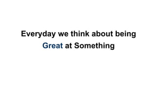 Everyday we think about being 
Great at Something 
 