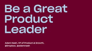 Be a Great
Product
Leader
Adam Nash, VP of Product & Growth,
@Dropbox, @adamnash
 