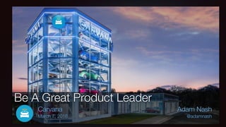 Adam Nash
@adamnash
Be A Great Product Leader
Carvana
March 7, 2018
 
