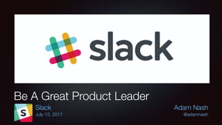 Adam Nash
@adamnash
Be A Great Product Leader
Slack
July 13, 2017
 