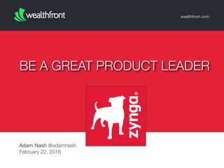 wealthfront.com
Adam Nash @adamnash
February 22, 2016
BE A GREAT PRODUCT LEADER
 