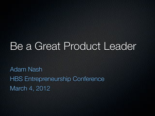 Be a Great Product Leader
Adam Nash
HBS Entrepreneurship Conference
March 4, 2012
 