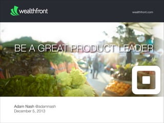 wealthfront.com

BE A GREAT PRODUCT LEADER

Adam Nash @adamnash
December 5, 2013

 