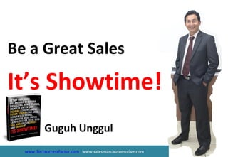 Be a Great Sales
It’s Showtime!
www.3in1successfactor.com www.salesman-automotive.com
Guguh Unggul
 