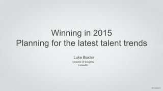 #intalent 
Winning in 2015 
Planning for the latest talent trends 
Luke Baxter 
Director of Insights 
LinkedIn 
 