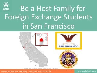 Be a Host Family for
Foreign Exchange Students
in San Francisco

Images : http://en.wikipedia.org/wiki/San_Francisco

Universal Student Housing – Become a Host Family

www.ushhost.com

 