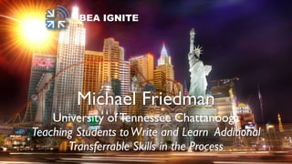 BEA IGNITE
Michael Friedman
University of Tennessee Chattanooga
Teaching Students toWrite and Learn Additional
Transferrable Skills in the Process
 