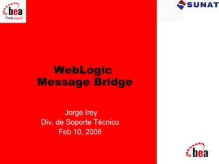 WebLogic
Message Bridge

        Jorge Irey
Div. de Soporte Técnico
      Feb 10, 2006
 