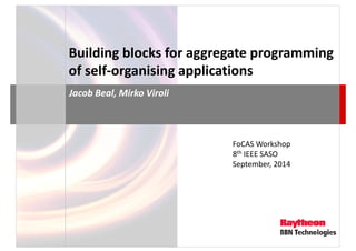 Building blocks for aggregate programming 
of self-organising applications 
Jacob Beal, Mirko Viroli 
FoCAS Workshop 
8th IEEE SASO 
September, 2014 
 