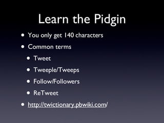 Learn the Pidgin <ul><li>You only get 140 characters </li></ul><ul><li>Common terms </li></ul><ul><ul><li>Tweet </li></ul>...