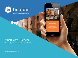 Presentation de Bealder pour L’Artisanat.
En partenariat avec
Créer un monde connecté !
Smart City - iBeacon
Présentation de la solution Bealder
Connect your world
© 2015 BEALDER
 