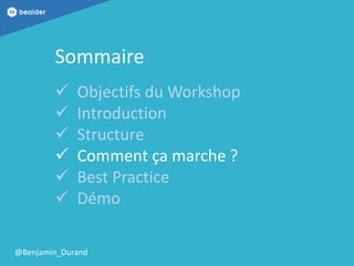 @Benjamin_Durand
Sommaire
 Objectifs du Workshop
 Introduction
 Structure
 Comment ça marche ?
 Best Practice
 Démo
 