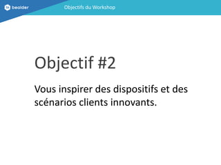 Objectifs du Workshop
Objectif #2
Vous inspirer des dispositifs et des
scénarios clients innovants.
 