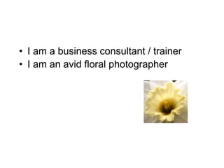 • I am a business consultant / trainer
• I am an avid floral photographer
 